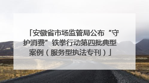 安徽省市场监管局公布“守护消费”铁拳行动第四批典型案例（服务型执法专刊）